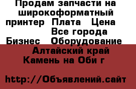 Продам запчасти на широкоформатный принтер. Плата › Цена ­ 27 000 - Все города Бизнес » Оборудование   . Алтайский край,Камень-на-Оби г.